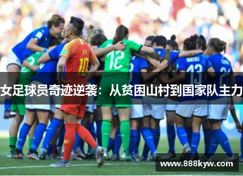 女足球员奇迹逆袭：从贫困山村到国家队主力