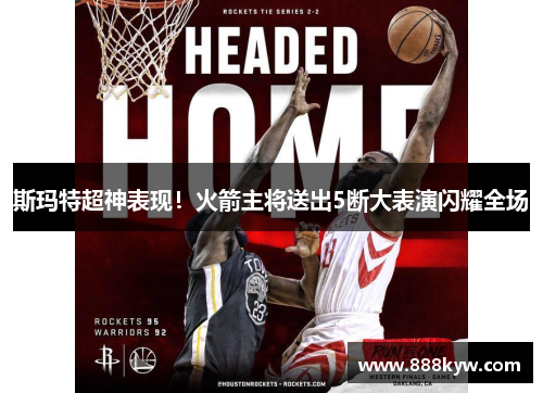斯玛特超神表现！火箭主将送出5断大表演闪耀全场