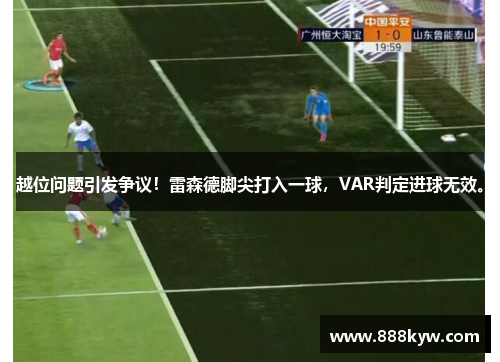 越位问题引发争议！雷森德脚尖打入一球，VAR判定进球无效。